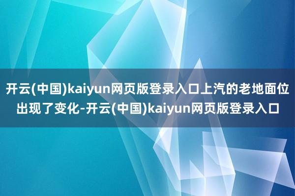 开云(中国)kaiyun网页版登录入口上汽的老地面位出现了变化-开云(中国)kaiyun网页版登录入口