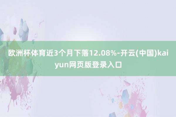 欧洲杯体育近3个月下落12.08%-开云(中国)kaiyun网页版登录入口