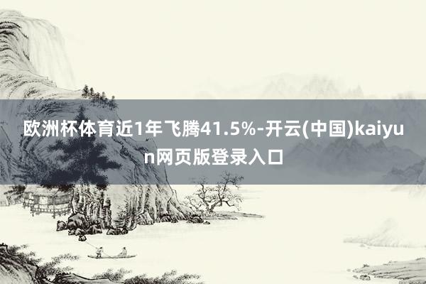 欧洲杯体育近1年飞腾41.5%-开云(中国)kaiyun网页版登录入口