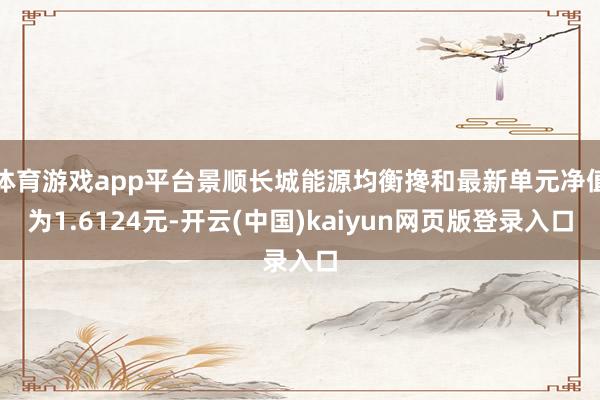 体育游戏app平台景顺长城能源均衡搀和最新单元净值为1.6124元-开云(中国)kaiyun网页版登录入口