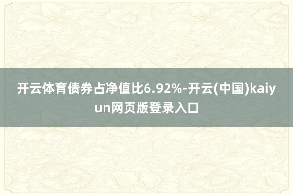 开云体育债券占净值比6.92%-开云(中国)kaiyun网页版登录入口