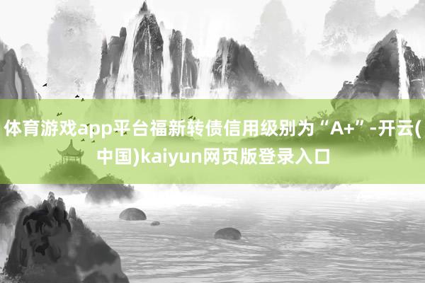 体育游戏app平台福新转债信用级别为“A+”-开云(中国)kaiyun网页版登录入口