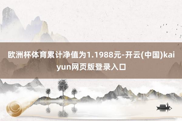 欧洲杯体育累计净值为1.1988元-开云(中国)kaiyun网页版登录入口
