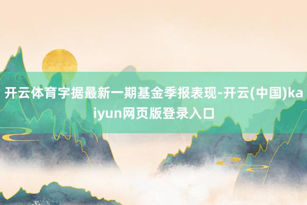 开云体育字据最新一期基金季报表现-开云(中国)kaiyun网页版登录入口
