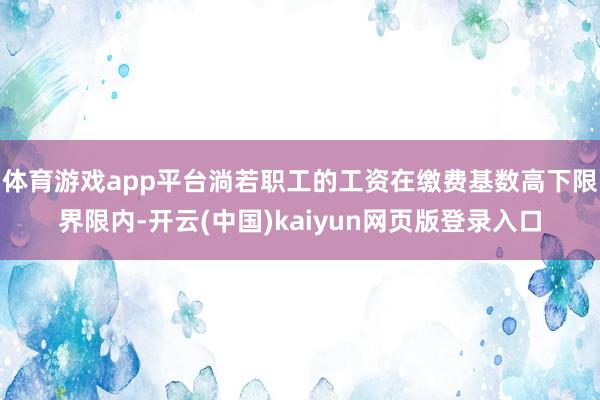 体育游戏app平台淌若职工的工资在缴费基数高下限界限内-开云(中国)kaiyun网页版登录入口
