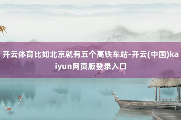 开云体育比如北京就有五个高铁车站-开云(中国)kaiyun网页版登录入口