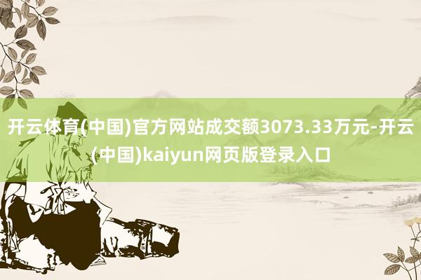 开云体育(中国)官方网站成交额3073.33万元-开云(中国)kaiyun网页版登录入口