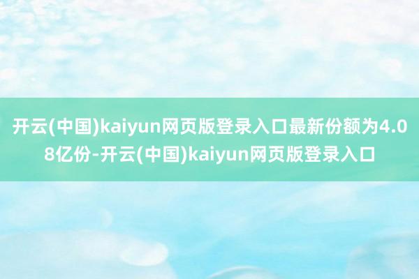 开云(中国)kaiyun网页版登录入口最新份额为4.08亿份-开云(中国)kaiyun网页版登录入口