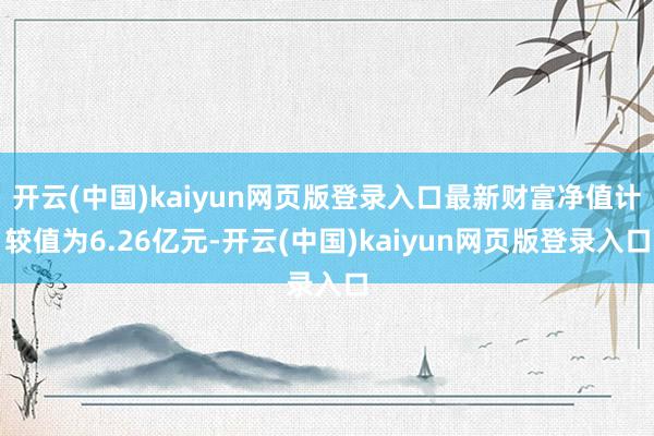 开云(中国)kaiyun网页版登录入口最新财富净值计较值为6.26亿元-开云(中国)kaiyun网页版登录入口
