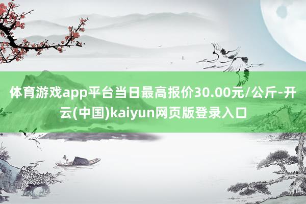 体育游戏app平台当日最高报价30.00元/公斤-开云(中国)kaiyun网页版登录入口