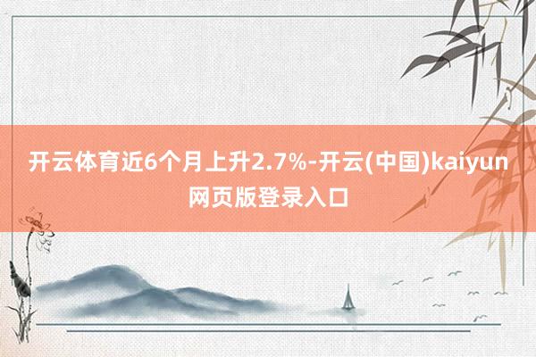开云体育近6个月上升2.7%-开云(中国)kaiyun网页版登录入口