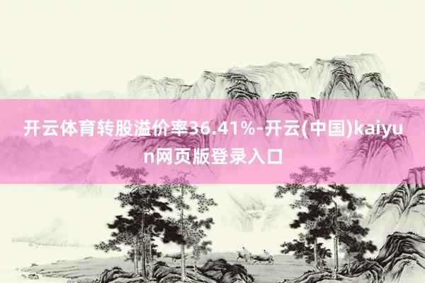 开云体育转股溢价率36.41%-开云(中国)kaiyun网页版登录入口