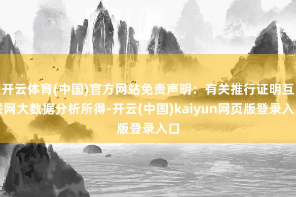 开云体育(中国)官方网站免责声明：有关推行证明互联网大数据分析所得-开云(中国)kaiyun网页版登录入口