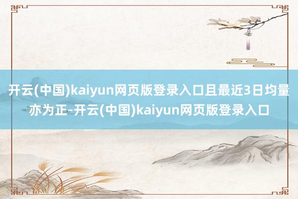 开云(中国)kaiyun网页版登录入口且最近3日均量亦为正-开云(中国)kaiyun网页版登录入口