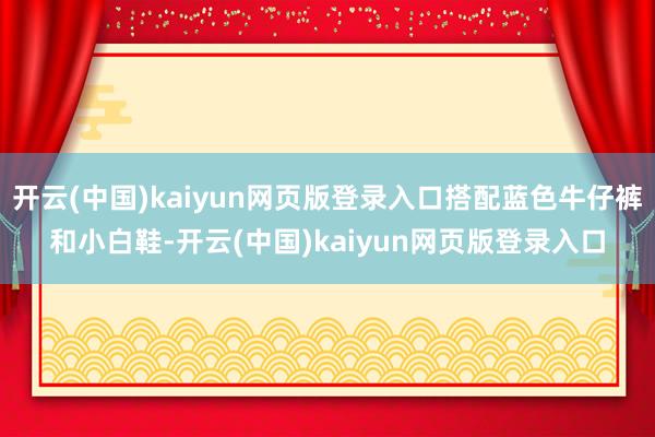 开云(中国)kaiyun网页版登录入口搭配蓝色牛仔裤和小白鞋-开云(中国)kaiyun网页版登录入口