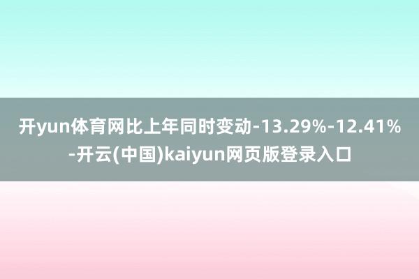 开yun体育网比上年同时变动-13.29%-12.41%-开云(中国)kaiyun网页版登录入口