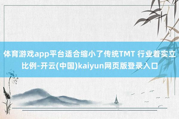 体育游戏app平台适合缩小了传统TMT 行业着实立比例-开云(中国)kaiyun网页版登录入口