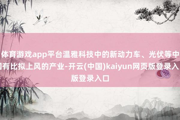 体育游戏app平台温雅科技中的新动力车、光伏等中国有比拟上风的产业-开云(中国)kaiyun网页版登录入口