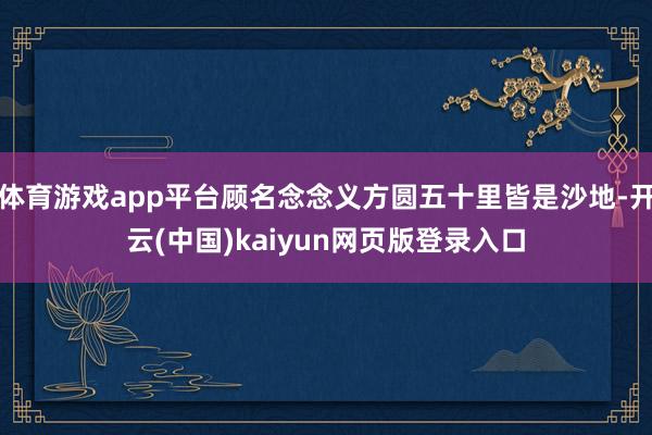 体育游戏app平台顾名念念义方圆五十里皆是沙地-开云(中国)kaiyun网页版登录入口