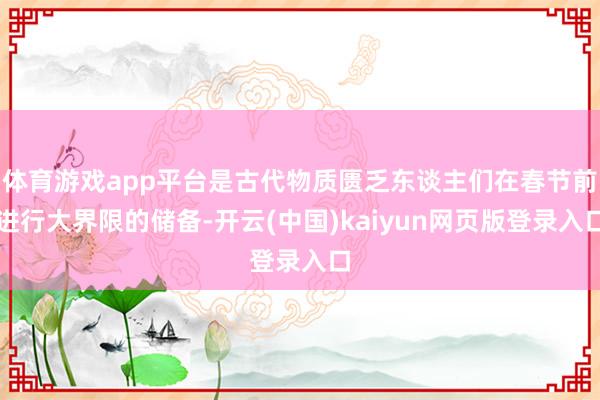 体育游戏app平台是古代物质匮乏东谈主们在春节前进行大界限的储备-开云(中国)kaiyun网页版登录入口