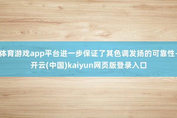 体育游戏app平台进一步保证了其色调发扬的可靠性-开云(中国)kaiyun网页版登录入口