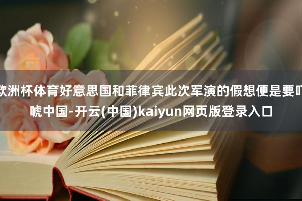 欧洲杯体育好意思国和菲律宾此次军演的假想便是要吓唬中国-开云(中国)kaiyun网页版登录入口