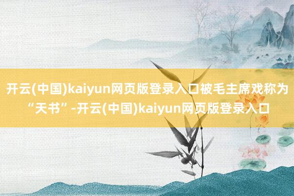 开云(中国)kaiyun网页版登录入口被毛主席戏称为“天书”-开云(中国)kaiyun网页版登录入口