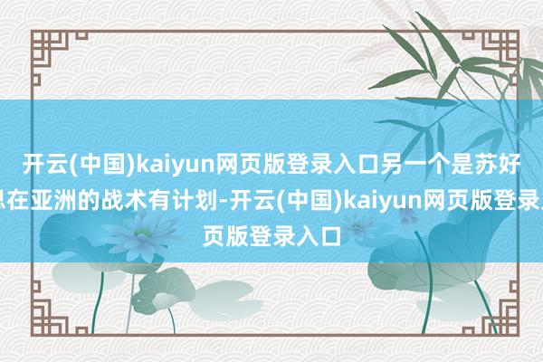 开云(中国)kaiyun网页版登录入口另一个是苏好意思在亚洲的战术有计划-开云(中国)kaiyun网页版登录入口