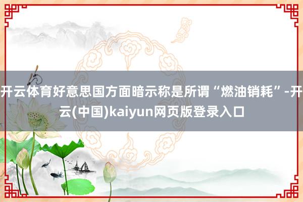 开云体育好意思国方面暗示称是所谓“燃油销耗”-开云(中国)kaiyun网页版登录入口
