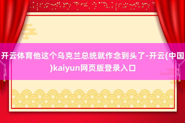 开云体育他这个乌克兰总统就作念到头了-开云(中国)kaiyun网页版登录入口