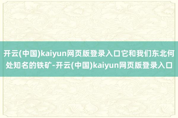 开云(中国)kaiyun网页版登录入口它和我们东北何处知名的铁矿-开云(中国)kaiyun网页版登录入口