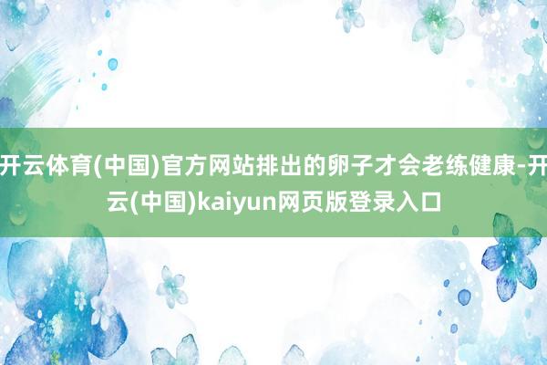 开云体育(中国)官方网站排出的卵子才会老练健康-开云(中国)kaiyun网页版登录入口
