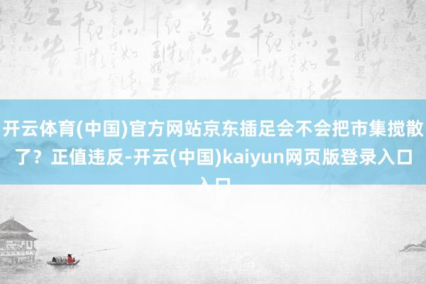 开云体育(中国)官方网站京东插足会不会把市集搅散了？正值违反-开云(中国)kaiyun网页版登录入口