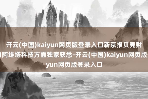 开云(中国)kaiyun网页版登录入口新京报贝壳财经记者自阿维塔科技方面独家获悉-开云(中国)kaiyun网页版登录入口