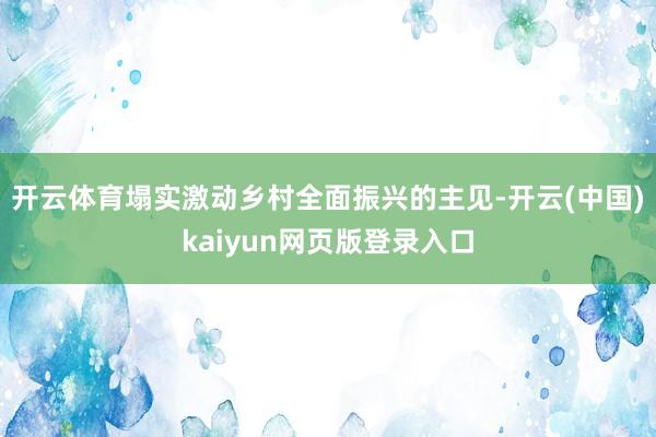 开云体育塌实激动乡村全面振兴的主见-开云(中国)kaiyun网页版登录入口