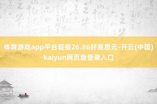 体育游戏app平台现报26.86好意思元-开云(中国)kaiyun网页版登录入口