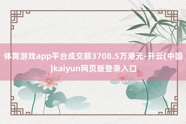 体育游戏app平台成交额3708.5万港元-开云(中国)kaiyun网页版登录入口