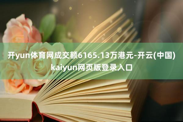 开yun体育网成交额6165.13万港元-开云(中国)kaiyun网页版登录入口