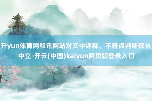 开yun体育网和讯网站对文中评释、不雅点判断保执中立-开云(中国)kaiyun网页版登录入口
