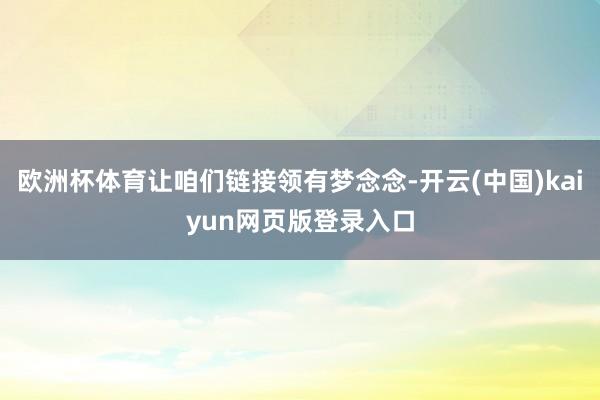 欧洲杯体育让咱们链接领有梦念念-开云(中国)kaiyun网页版登录入口