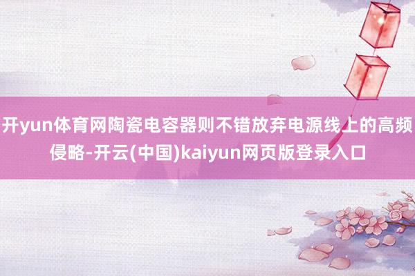 开yun体育网陶瓷电容器则不错放弃电源线上的高频侵略-开云(中国)kaiyun网页版登录入口