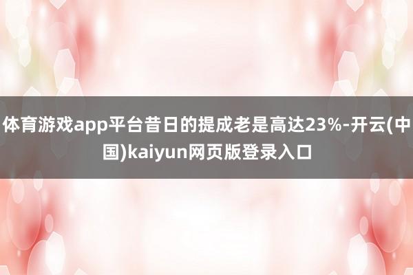 体育游戏app平台昔日的提成老是高达23%-开云(中国)kaiyun网页版登录入口