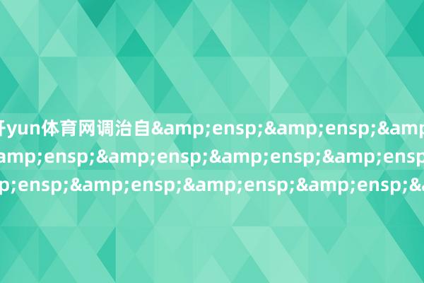 开yun体育网调治自&ensp;&ensp;&ensp;&ensp;&ensp;&ensp;&ensp;&ensp;&ensp;&ensp;&ensp;&ensp;&ensp;&ensp;&ensp;&ensp;&ensp;&ensp;&ensp;&ensp;&ensp;&ensp;&ensp;&ensp;&ensp;&ensp;&ensp;&ensp;广发基金处理有限公司            