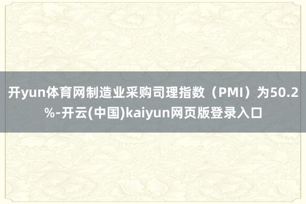 开yun体育网制造业采购司理指数（PMI）为50.2%-开云(中国)kaiyun网页版登录入口