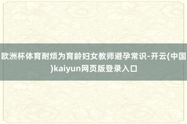 欧洲杯体育耐烦为育龄妇女教师避孕常识-开云(中国)kaiyun网页版登录入口