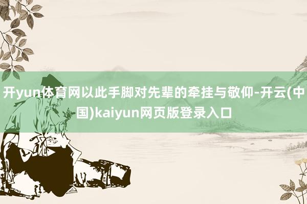开yun体育网以此手脚对先辈的牵挂与敬仰-开云(中国)kaiyun网页版登录入口