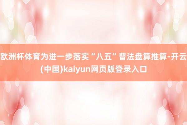 欧洲杯体育为进一步落实“八五”普法盘算推算-开云(中国)kaiyun网页版登录入口
