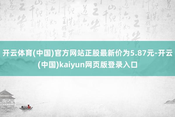 开云体育(中国)官方网站正股最新价为5.87元-开云(中国)kaiyun网页版登录入口