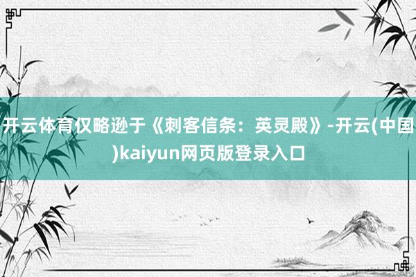 开云体育仅略逊于《刺客信条：英灵殿》-开云(中国)kaiyun网页版登录入口