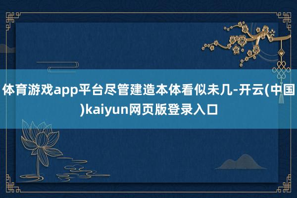 体育游戏app平台尽管建造本体看似未几-开云(中国)kaiyun网页版登录入口